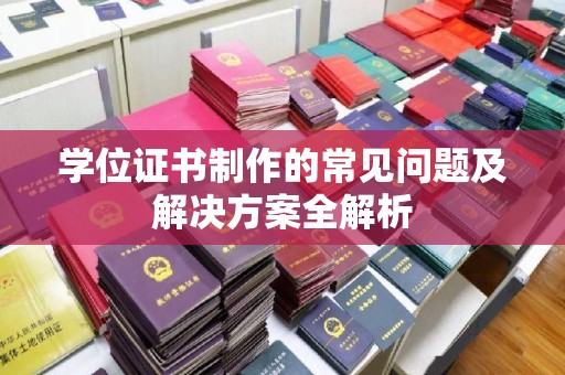 涪陵学位证书制作的常见问题及解决方案全解析